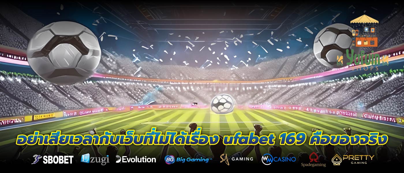 อย่าเสียเวลากับเว็บที่ไม่ได้เรื่อง ufabet 169 คือของจริง